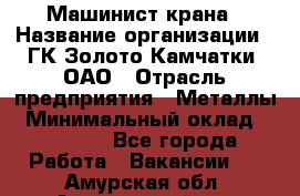 Машинист крана › Название организации ­ ГК Золото Камчатки, ОАО › Отрасль предприятия ­ Металлы › Минимальный оклад ­ 62 000 - Все города Работа » Вакансии   . Амурская обл.,Архаринский р-н